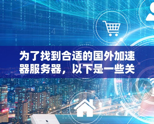 为了找到合适的国外加速器服务器，以下是一些关键步骤和建议