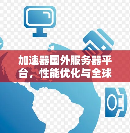 加速器国外服务器平台，性能优化与全球部署