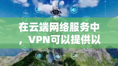 在云端网络服务中，VPN可以提供以下几个关键功能