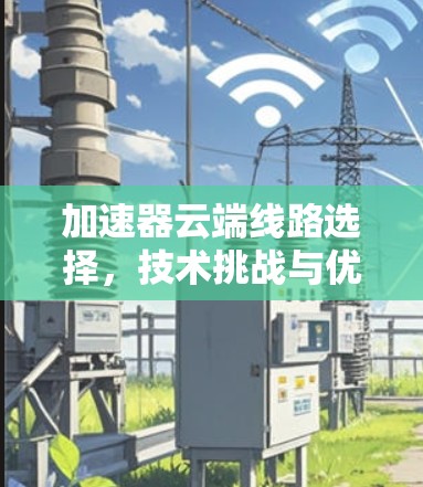 加速器云端线路选择，技术挑战与优化策略