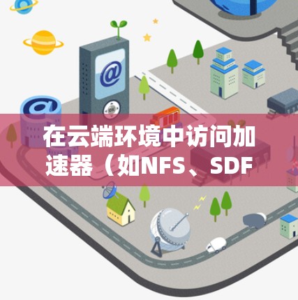 在云端环境中访问加速器（如NFS、SDFS等）可以通过以下几种方式实现高效的数据访问和管理。以下是一些常见的加速器云端访问方案和优化方法