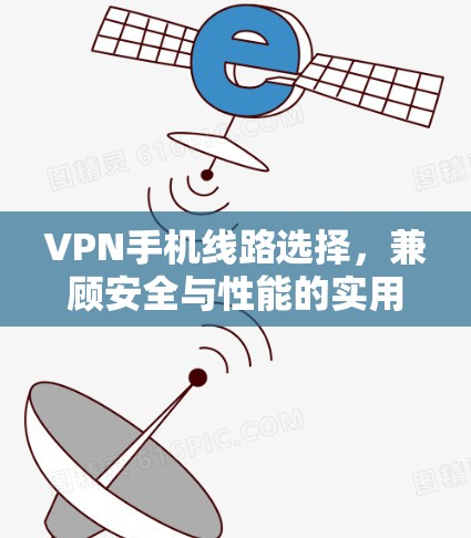 VPN手机线路选择，兼顾安全与性能的实用指南