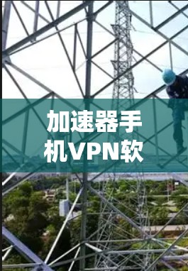 加速器手机VPN软件,解决网络拥堵问题的秘密武器 加速器手机VPN软件,解决网络拥堵问题的秘密武器