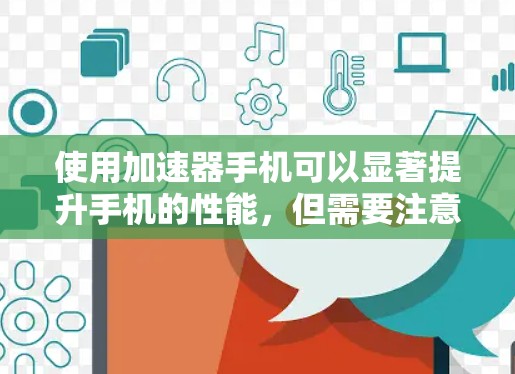 使用加速器手机可以显著提升手机的性能,但需要注意以下几点 使用加速器手机可以显著提升手机的性能,但需要注意以下几点