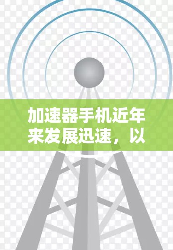 加速器手机近年来发展迅速,以下是对加速器手机版本更新和相关信息的详细分析 加速器手机近年来发展迅速,以下是对加速器手机版本更新和相关信息的详细分析