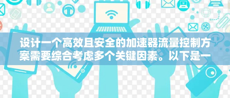 设计一个高效且安全的加速器流量控制方案需要综合考虑多个关键因素。以下是一个结构化的方案，涵盖了从需求分析到实施步骤的详细内容
