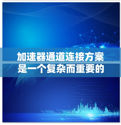 加速器通道连接方案是一个复杂而重要的设计任务，涉及多个关键因素的综合考量。以下是对该方案的详细分析和总结