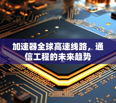 加速器全球高速线路,通信工程的未来趋势 加速器全球高速线路,通信工程的未来趋势