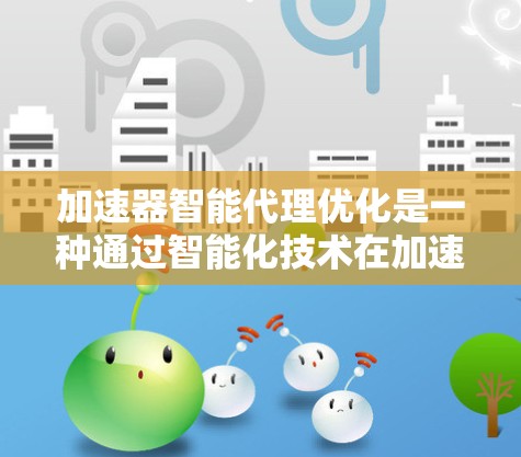 加速器智能代理优化是一种通过智能化技术在加速器上优化数据传输和处理的方法，旨在提升数据处理效率和传输速度。以下是对该概念的详细总结