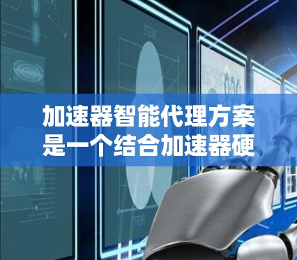 加速器智能代理方案是一个结合加速器硬件和智能算法的创新方案,旨在通过动态调整和优化加速器资源,提升性能和效率,同时降低能耗。以下是该方案的详细阐述 加速器智能代理方案是一个结合加速器硬件和智能算法的创新方案,旨在通过动态调整和优化加速器资源,提升性能和效率,同时降低能耗。以下是该方案的详细阐述