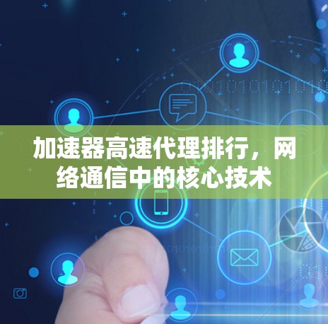 加速器高速代理排行,网络通信中的核心技术 加速器高速代理排行,网络通信中的核心技术