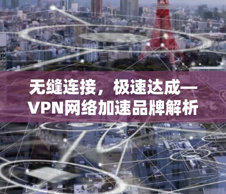 无缝连接,极速达成—VPN网络加速品牌解析 无缝连接,极速达成—VPN网络加速品牌解析