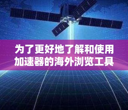 为了更好地了解和使用加速器的海外浏览工具，我们可以总结以下关键点，并提供一个清晰的解决方案