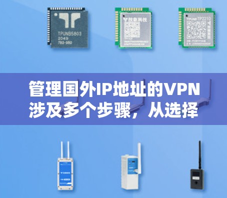 管理国外IP地址的VPN涉及多个步骤，从选择合适的服务到日常维护，每个环节都需要仔细处理。以下是详细的分步指南