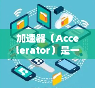 加速器(Accelerator)是一种用于提高数据传输速度或处理性能的设备或软件,常见于网络、存储和计算领域。以下是关于加速器在电脑端线路的基本信息和配置方法 加速器(Accelerator)是一种用于提高数据传输速度或处理性能的设备或软件,常见于网络、存储和计算领域。以下是关于加速器在电脑端线路的基本信息和配置方法