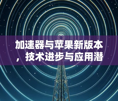 加速器与苹果新版本,技术进步与应用潜力 加速器与苹果新版本,技术进步与应用潜力