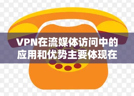 VPN在流媒体访问中的应用和优势主要体现在以下几个方面 VPN在流媒体访问中的应用和优势主要体现在以下几个方面