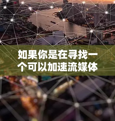如果你是在寻找一个可以加速流媒体的平台或技术，以下是一些可能的方向
