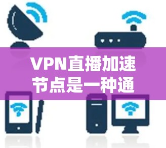 VPN直播加速节点是一种通过VPN（虚拟专用网络）技术来优化直播视频流的传输速度和稳定性。这种技术通常用于解决直播过程中网络延迟、带宽不足或地区访问限制的问题