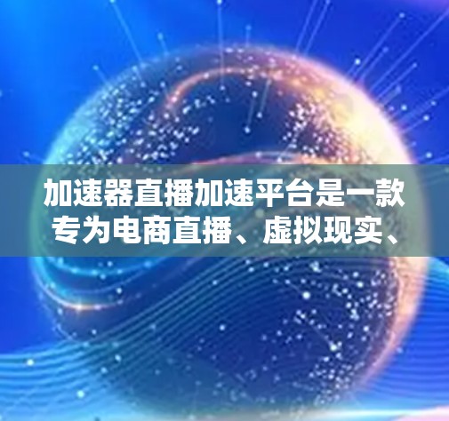 加速器直播加速平台是一款专为电商直播、虚拟现实、教育培训等领域设计的工具,旨在优化直播流程并提升用户体验。以下是对该平台的详细分析和总结 加速器直播加速平台是一款专为电商直播、虚拟现实、教育培训等领域设计的工具,旨在优化直播流程并提升用户体验。以下是对该平台的详细分析和总结