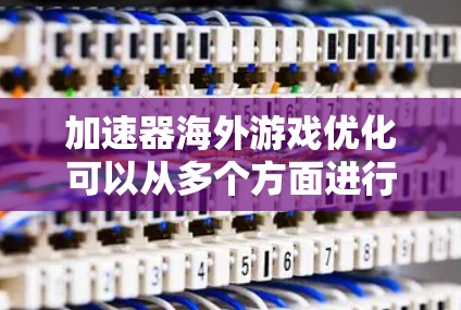 加速器海外游戏优化可以从多个方面进行改进和优化，以提升游戏在海外服务器上的性能和用户体验。以下是一些关键优化点和策略