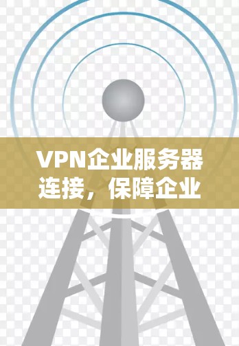 VPN企业服务器连接,保障企业网络安全与高效通讯 VPN企业服务器连接,保障企业网络安全与高效通讯