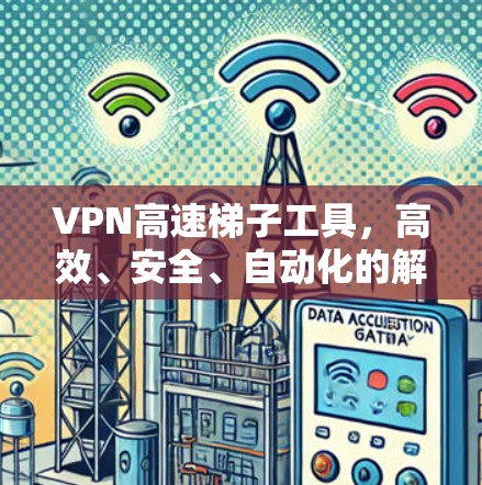 VPN高速梯子工具,高效、安全、自动化的解决方案 VPN高速梯子工具,高效、安全、自动化的解决方案