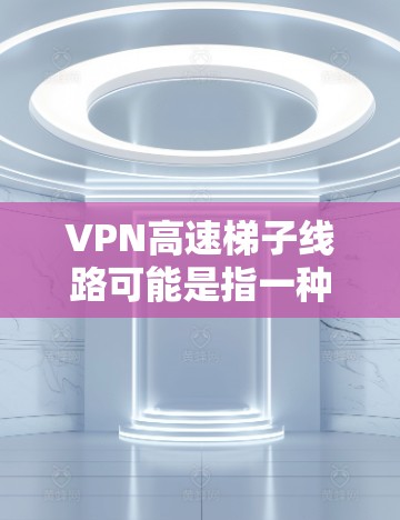 VPN高速梯子线路可能是指一种通过多线路并行连接或多层次跳转的VPN配置方式,旨在提高VPN连接的稳定性和速度。以下是一些可能与之相关的指南和建议 VPN高速梯子线路可能是指一种通过多线路并行连接或多层次跳转的VPN配置方式,旨在提高VPN连接的稳定性和速度。以下是一些可能与之相关的指南和建议