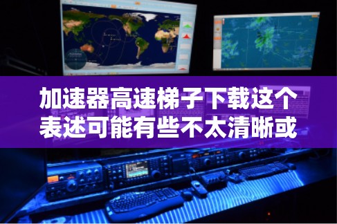 加速器高速梯子下载这个表述可能有些不太清晰或有误。如果你是想了解关于加速器或梯子（可能是梯度或加速器之类的术语）在高速下载中的应用，以下是一些可能的解释和建议