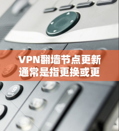 VPN翻墙节点更新通常是指更换或更新VPN服务器的IP地址或配置，以确保VPN服务的稳定性和可用性。以下是一些关于如何更新VPN翻墙节点的方法和建议