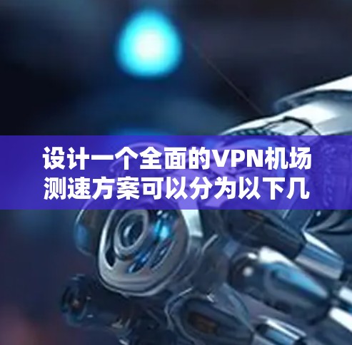 设计一个全面的VPN机场测速方案可以分为以下几个步骤