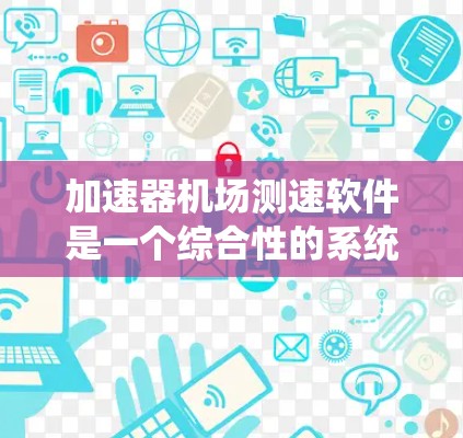 加速器机场测速软件是一个综合性的系统，旨在监控和记录加速粒子的运动情况。以下是该软件的详细功能和实现思路
