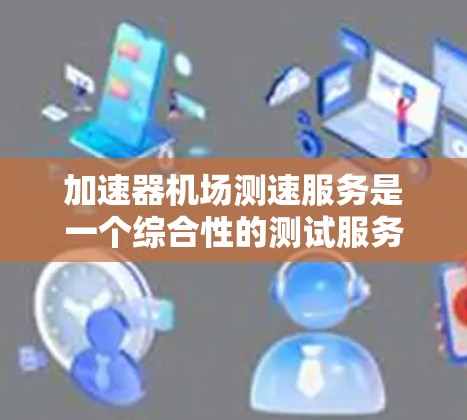 加速器机场测速服务是一个综合性的测试服务，旨在全面评估加速器和机场的性能，确保数据传输的效率和稳定性。以下是对该服务的详细分析