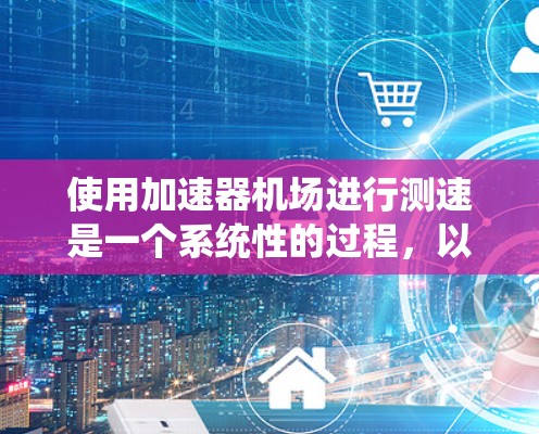 使用加速器机场进行测速是一个系统性的过程，以下是分步骤的指南