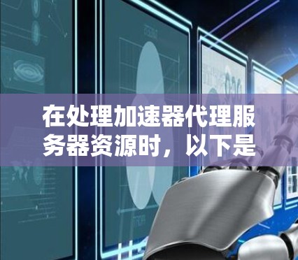 在处理加速器代理服务器资源时，以下是一些关键步骤和考虑因素