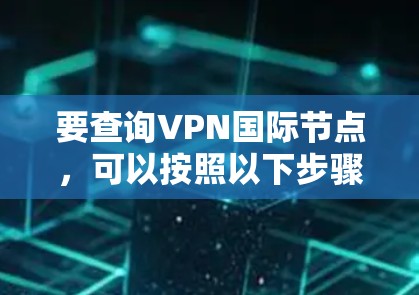 要查询VPN国际节点，可以按照以下步骤进行