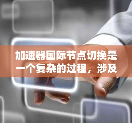 加速器国际节点切换是一个复杂的过程，涉及系统性能、资源管理和故障恢复等多个方面。以下是对该问题的详细分析和总结
