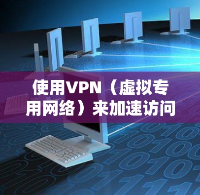 使用VPN(虚拟专用网络)来加速访问海外应用程序(APP)可以通过以下几种方式实现 使用VPN(虚拟专用网络)来加速访问海外应用程序(APP)可以通过以下几种方式实现