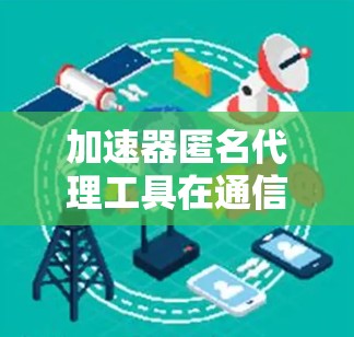 加速器匿名代理工具在通信工程中的应用与优势分析 加速器匿名代理工具在通信工程中的应用与优势分析