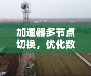 加速器多节点切换,优化数据中心性能 加速器多节点切换,优化数据中心性能