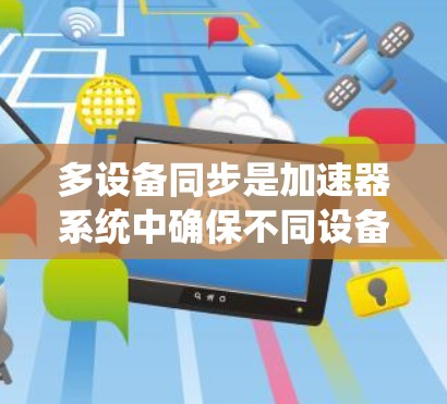 多设备同步是加速器系统中确保不同设备之间数据一致性的关键步骤。以下是实现多设备同步的关键步骤和注意事项 多设备同步是加速器系统中确保不同设备之间数据一致性的关键步骤。以下是实现多设备同步的关键步骤和注意事项