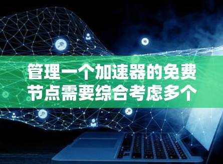 管理一个加速器的免费节点需要综合考虑多个方面，包括设置、维护、优化和安全。以下是一个详细的指南，帮助您有效管理这些节点