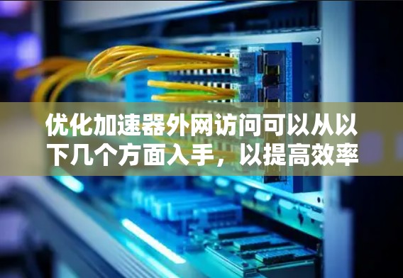 优化加速器外网访问可以从以下几个方面入手，以提高效率和性能