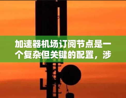 加速器机场订阅节点是一个复杂但关键的配置,涉及多个方面的考量。以下是对加速器机场订阅节点的详细分析和总结 加速器机场订阅节点是一个复杂但关键的配置,涉及多个方面的考量。以下是对加速器机场订阅节点的详细分析和总结