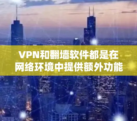 VPN和翻墙软件都是在网络环境中提供额外功能的工具，分别用于隐私保护和内容访问，但它们的功能和适用场景有所不同。以下是对两者的详细比较