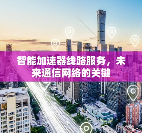 智能加速器线路服务,未来通信网络的关键 智能加速器线路服务,未来通信网络的关键