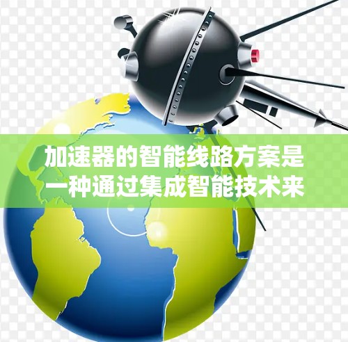 加速器的智能线路方案是一种通过集成智能技术来优化传统加速器线路的方法,旨在提高效率、可靠性和性能。以下是对这一方案的详细分析和总结 加速器的智能线路方案是一种通过集成智能技术来优化传统加速器线路的方法,旨在提高效率、可靠性和性能。以下是对这一方案的详细分析和总结