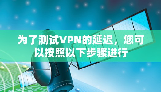为了测试VPN的延迟，您可以按照以下步骤进行