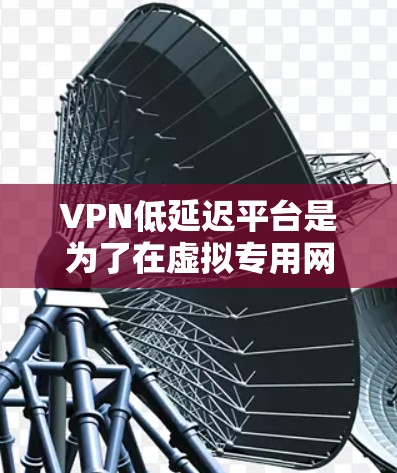 VPN低延迟平台是为了在虚拟专用网络中提供低延迟、高效率的数据传输服务，特别适用于需要实时响应和流畅用户体验的应用场景。以下是对低延迟VPN平台的详细分析