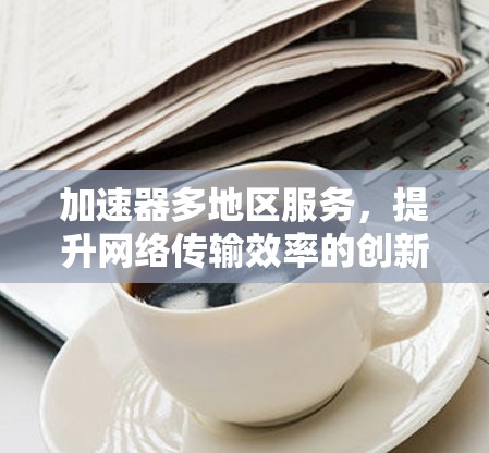 加速器多地区服务，提升网络传输效率的创新方案